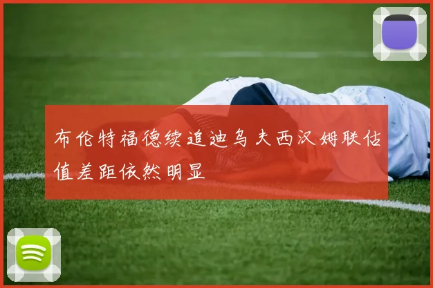 布伦特福德续追迪乌夫西汉姆联估值差距依然明显