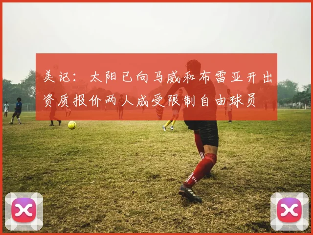 美记：太阳已向马威和布雷亚开出资质报价两人成受限制自由球员
