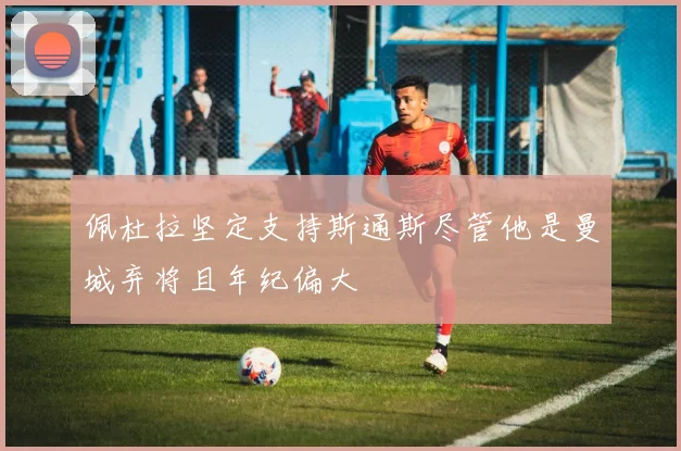 佩杜拉坚定支持斯通斯尽管他是曼城弃将且年纪偏大
