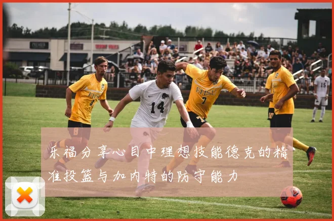 乐福分享心目中理想技能德克的精准投篮与加内特的防守能力