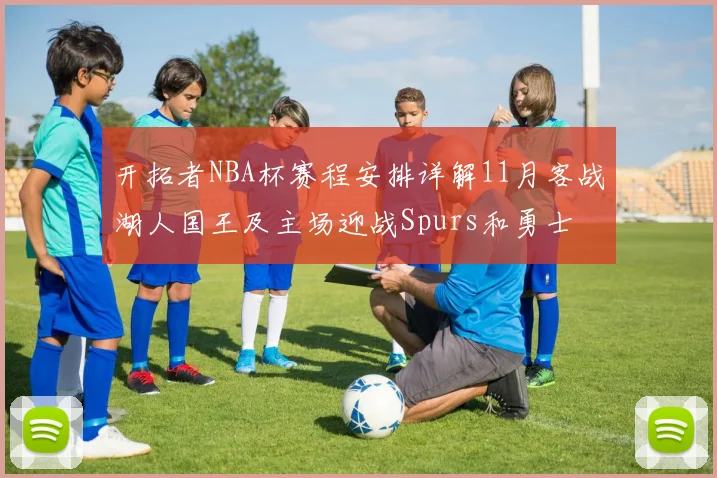 开拓者NBA杯赛程安排详解11月客战湖人国王及主场迎战Spurs和勇士