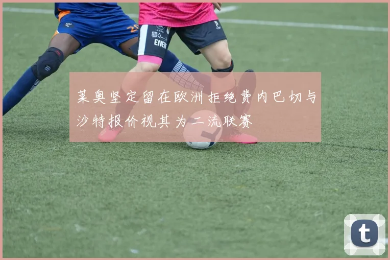 莱奥坚定留在欧洲拒绝费内巴切与沙特报价视其为二流联赛