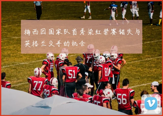梅西因国家队首秀染红禁赛错失与英格兰交手的机会