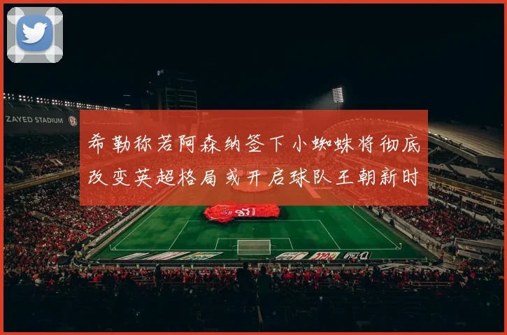 希勒称若阿森纳签下小蜘蛛将彻底改变英超格局或开启球队王朝新时代