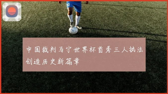 中国裁判马宁世界杯首秀三人执法创造历史新篇章